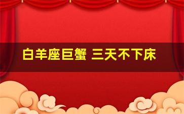 白羊座巨蟹 三天不下床